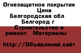 Огнезащитное покрытие RE-FLAME › Цена ­ 1 - Белгородская обл., Белгород г. Строительство и ремонт » Материалы   